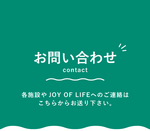 お問い合わせ　各施設やJOY OF LIFEへのご連絡はこちらからお送り下さい。