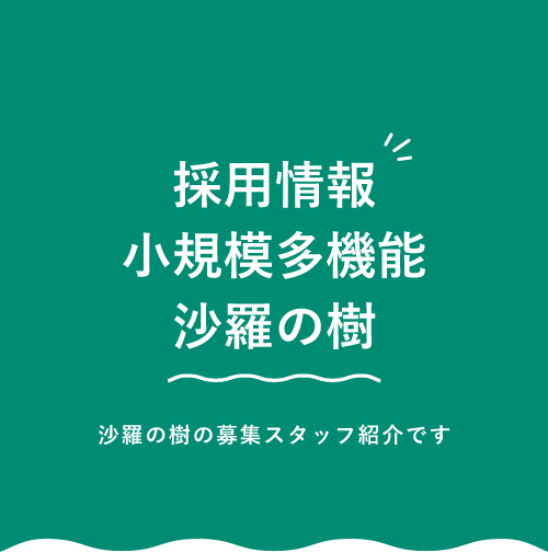 採用情報　小規模多機能沙羅の樹　小規模多機能沙羅の樹の募集スタッフ紹介です