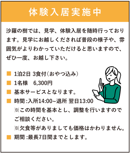 入居体験実施中　1泊2日 3食付（おやつ込み）1名様　6,300円　基本サービスとなります。時間:入所14:00～退所13:00※この時間を基本とし、調整を行いますのでご相談ください。※欠食等がありましても価格はかわりません。期間:最長7日間までとします。